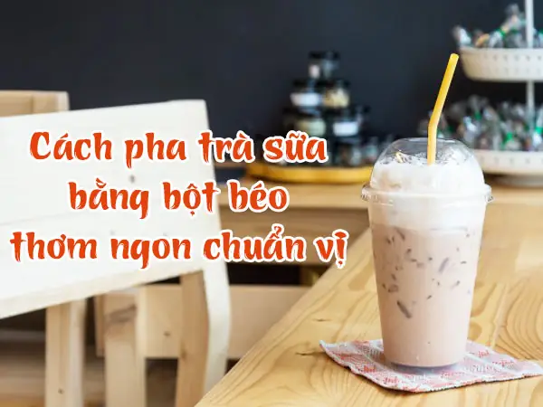 Cách Nấu Trà Sữa Với Bột Béo Đơn Giản, Thơm Ngon Chuẩn Vị Cách Nấu Trà Sữa Với Bột Béo Đơn Giản, Thơm Ngon Chuẩn Vị
